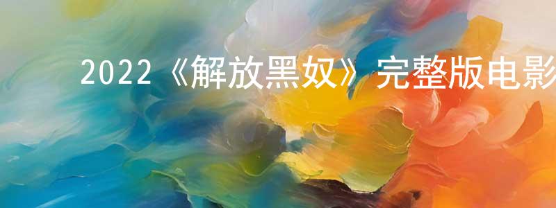 ﻿曾芳华发布﻿2022《解放黑奴》完整版电影/在线观看/百度云-美剧天堂